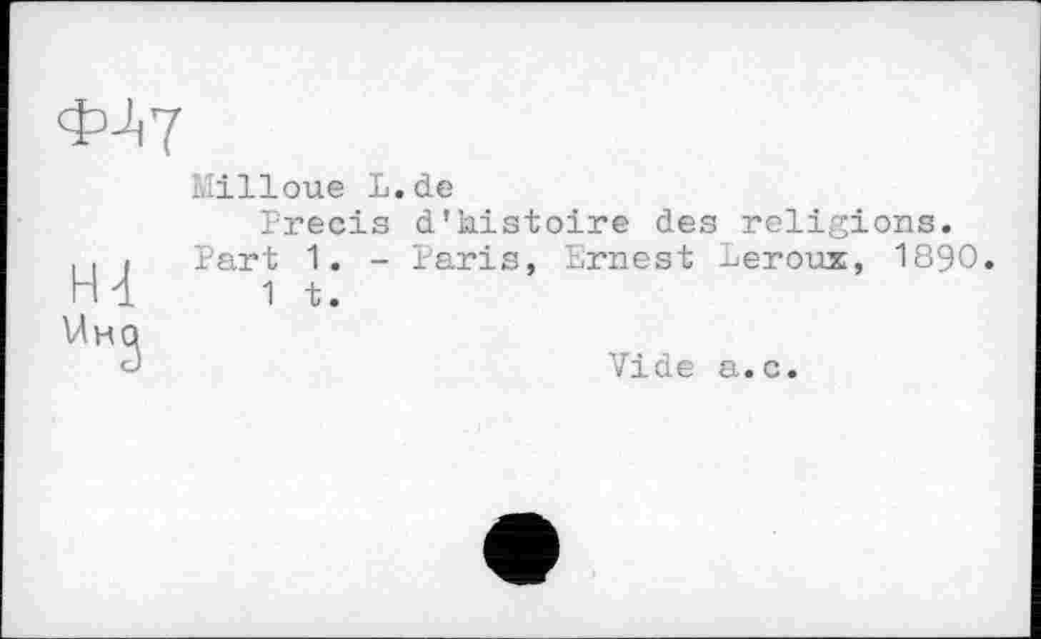 ﻿ФЛ7
Liilloue L.de
Precis d’histoire des religions. Part 1. - Paris, Ernest ^eroux, 1890.
1 t.
Vide a.c.